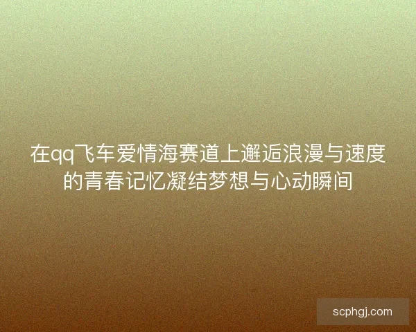 在qq飞车爱情海赛道上邂逅浪漫与速度的青春记忆凝结梦想与心动瞬间