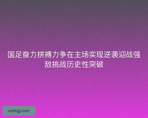 国足奋力拼搏力争在主场实现逆袭迎战强敌挑战历史性突破