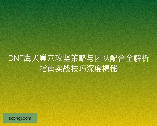 DNF鹰犬巢穴攻坚策略与团队配合全解析指南实战技巧深度揭秘