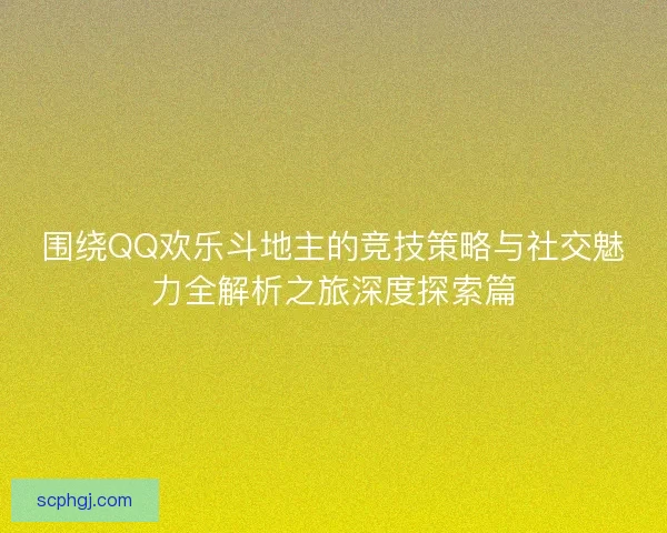 围绕QQ欢乐斗地主的竞技策略与社交魅力全解析之旅深度探索篇