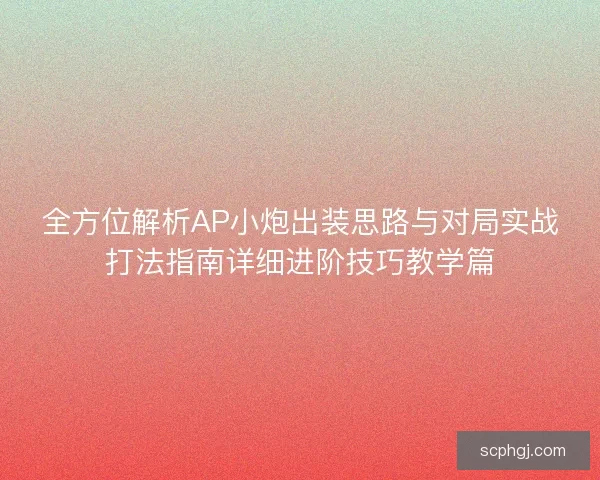 全方位解析AP小炮出装思路与对局实战打法指南详细进阶技巧教学篇