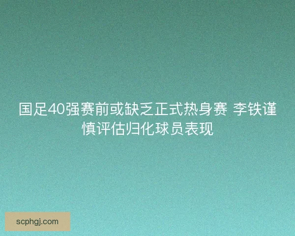 国足40强赛前或缺乏正式热身赛 李铁谨慎评估归化球员表现