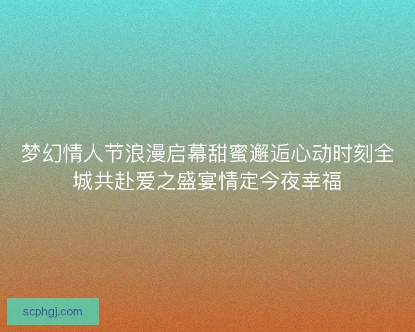 梦幻情人节浪漫启幕甜蜜邂逅心动时刻全城共赴爱之盛宴情定今夜幸福