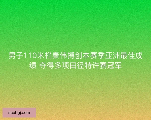 男子110米栏秦伟搏创本赛季亚洲最佳成绩 夺得多项田径特许赛冠军