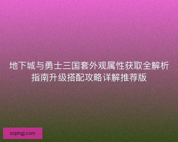 地下城与勇士三国套外观属性获取全解析指南升级搭配攻略详解推荐版