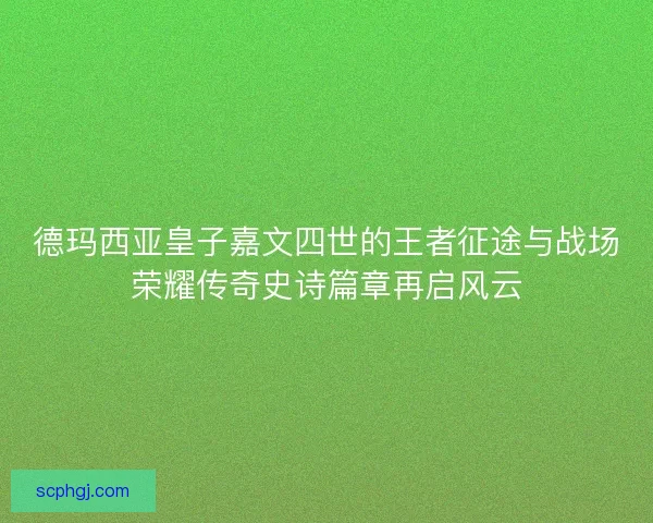 德玛西亚皇子嘉文四世的王者征途与战场荣耀传奇史诗篇章再启风云