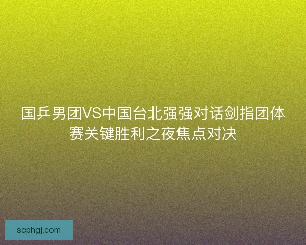 国乒男团VS中国台北强强对话剑指团体赛关键胜利之夜焦点对决